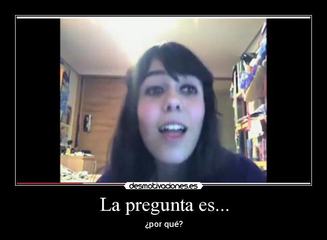 La pregunta es... - ¿por qué?