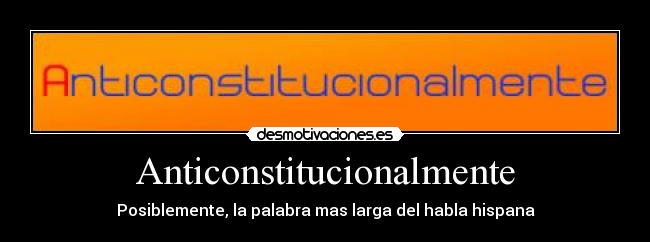 Anticonstitucionalmente - Posiblemente, la palabra mas larga del habla hispana