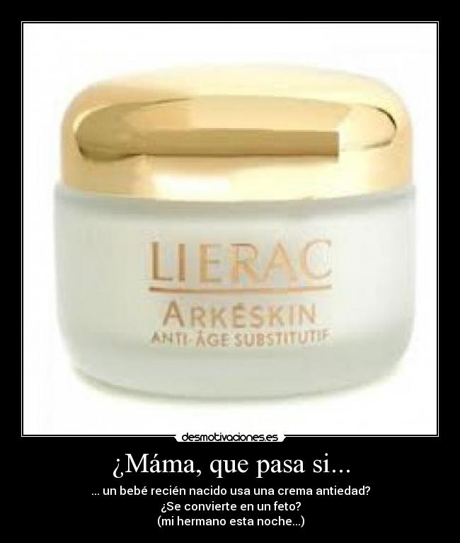 ¿Máma, que pasa si... - ... un bebé recién nacido usa una crema antiedad?
¿Se convierte en un feto?
(mi hermano esta noche...)