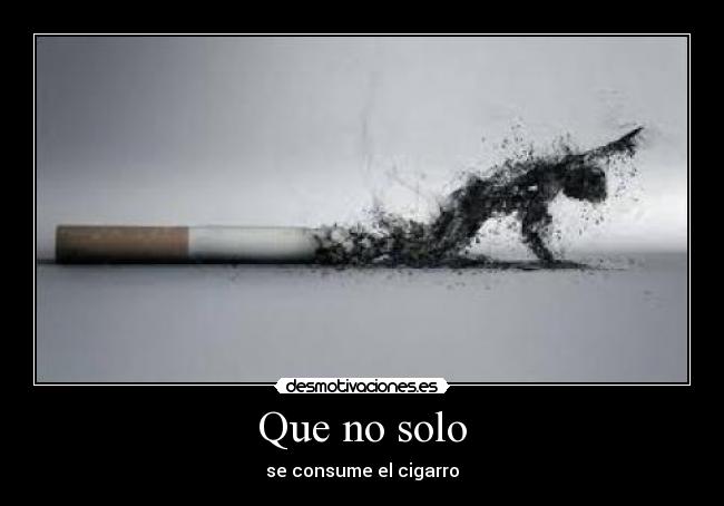 Que no solo - se consume el cigarro