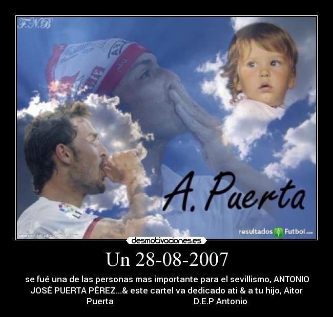 Un 28-08-2007 - se fué una de las personas mas importante para el sevillismo, ANTONIO
JOSÉ PUERTA PÉREZ...& este cartel va dedicado ati & a tu hijo, Aitor
Puerta                                       D.E.P Antonio