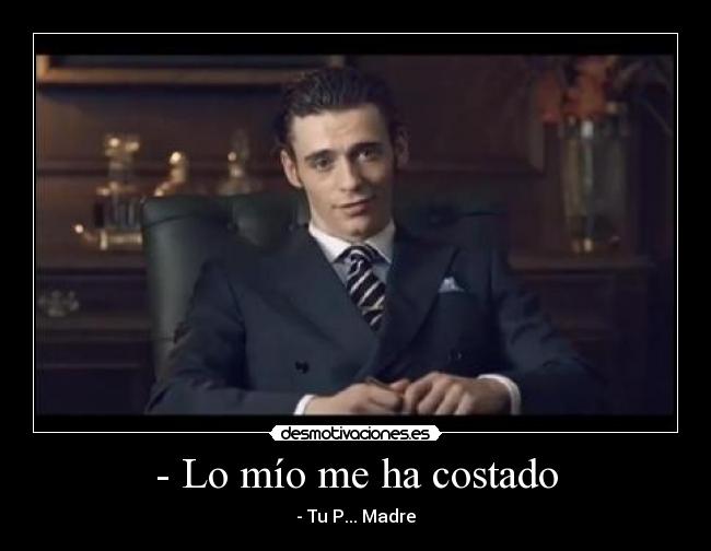 - Lo mío me ha costado - - Tu P... Madre