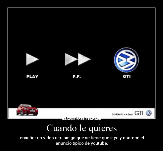 Cuando le quieres - enseñar un video a tu amigo que se tiene que ir ya,y aparece el
anuncio típico de youtube.