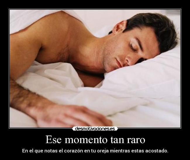 Ese momento tan raro - En el que notas el corazón en tu oreja mientras estas acostado.