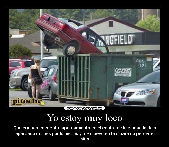 Yo estoy muy loco - Que cuando encuentro aparcamiento en el centro de la ciudad lo dejo
aparcado un mes por lo menos y me muevo en taxi para no perder el
sitio