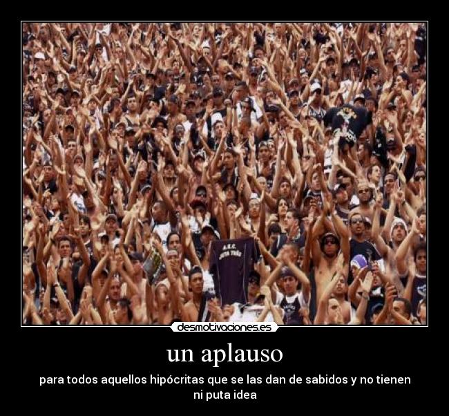 un aplauso - para todos aquellos hipócritas que se las dan de sabidos y no tienen ni puta idea