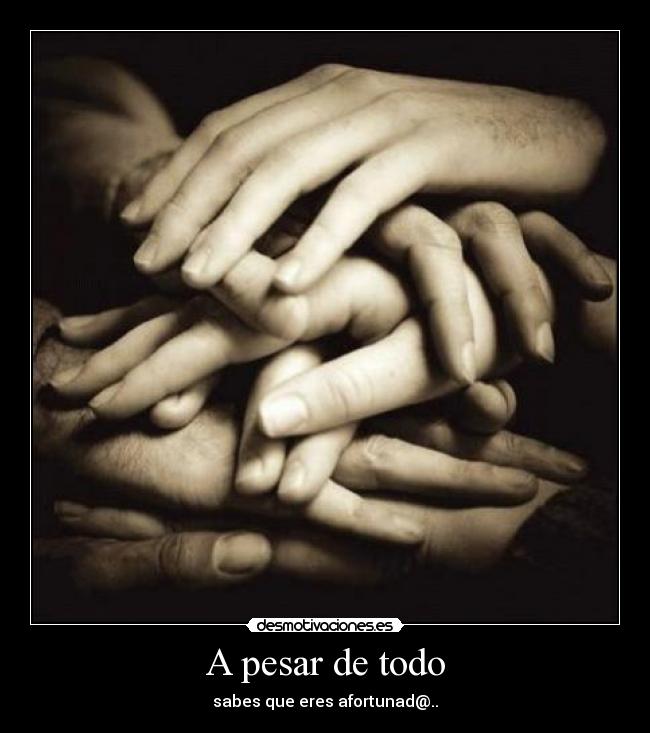 A pesar de todo - sabes que eres afortunad@..