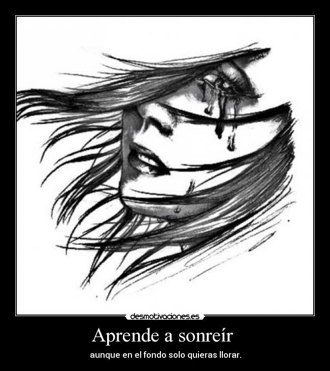 Aprende a sonreír - aunque en el fondo solo quieras llorar.