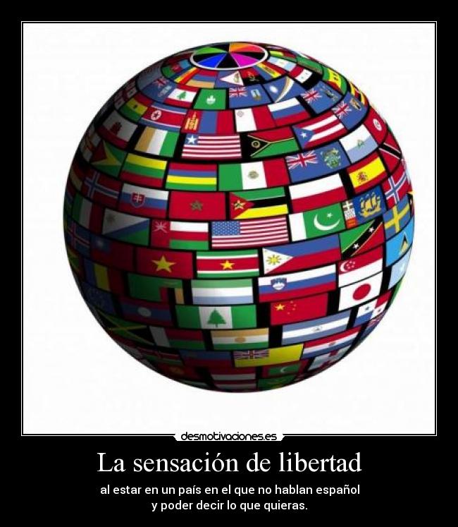 La sensación de libertad - al estar en un país en el que no hablan español
y poder decir lo que quieras.