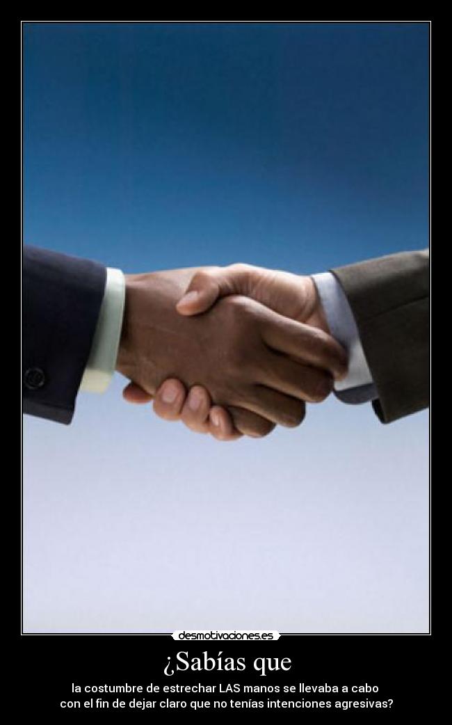 ¿Sabías que - la costumbre de estrechar LAS manos se llevaba a cabo
con el fin de dejar claro que no tenías intenciones agresivas?