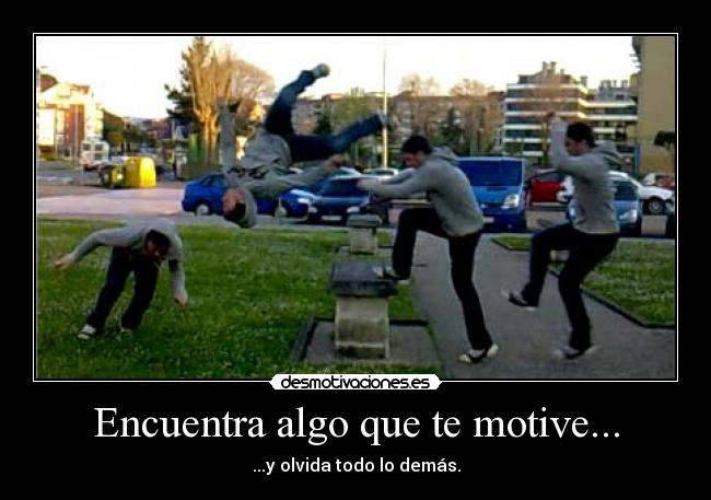 Encuentra algo que te motive... - ...y olvida todo lo demás.