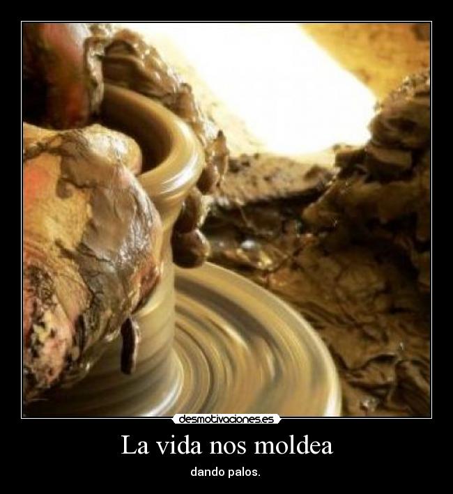 La vida nos moldea - dando palos.