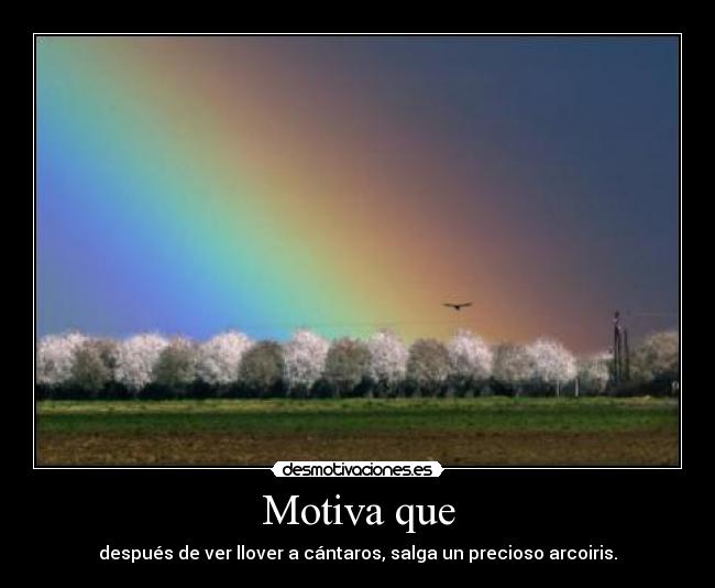 Motiva que - después de ver llover a cántaros, salga un precioso arcoiris.