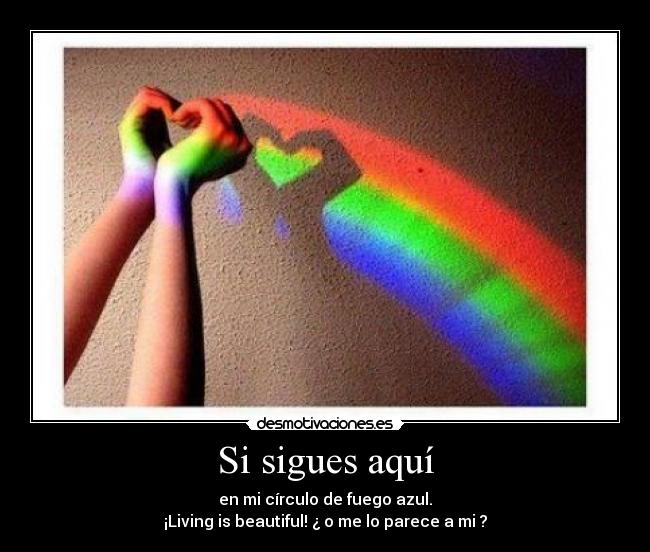 Si sigues aquí - en mi círculo de fuego azul.
¡Living is beautiful! ¿ o me lo parece a mi ?