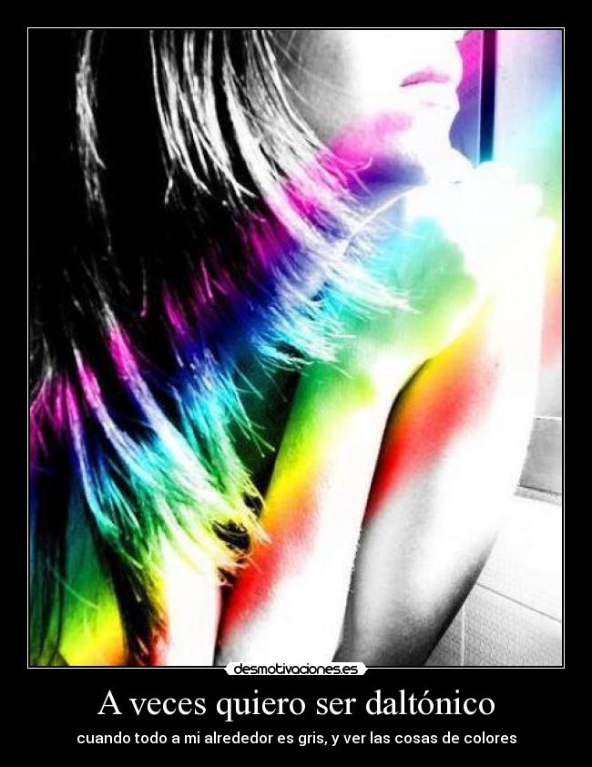 A veces quiero ser daltónico - cuando todo a mi alrededor es gris, y ver las cosas de colores