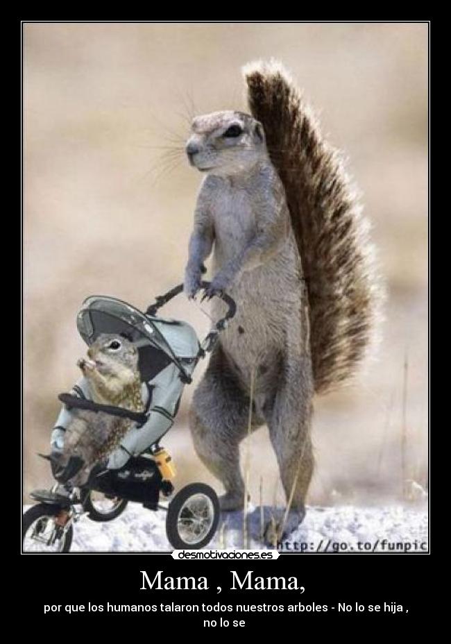 Mama , Mama, - por que los humanos talaron todos nuestros arboles - No lo se hija , no lo se