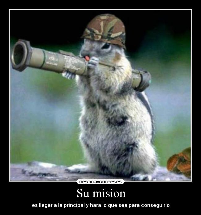 Su mision - es llegar a la principal y hara lo que sea para conseguirlo