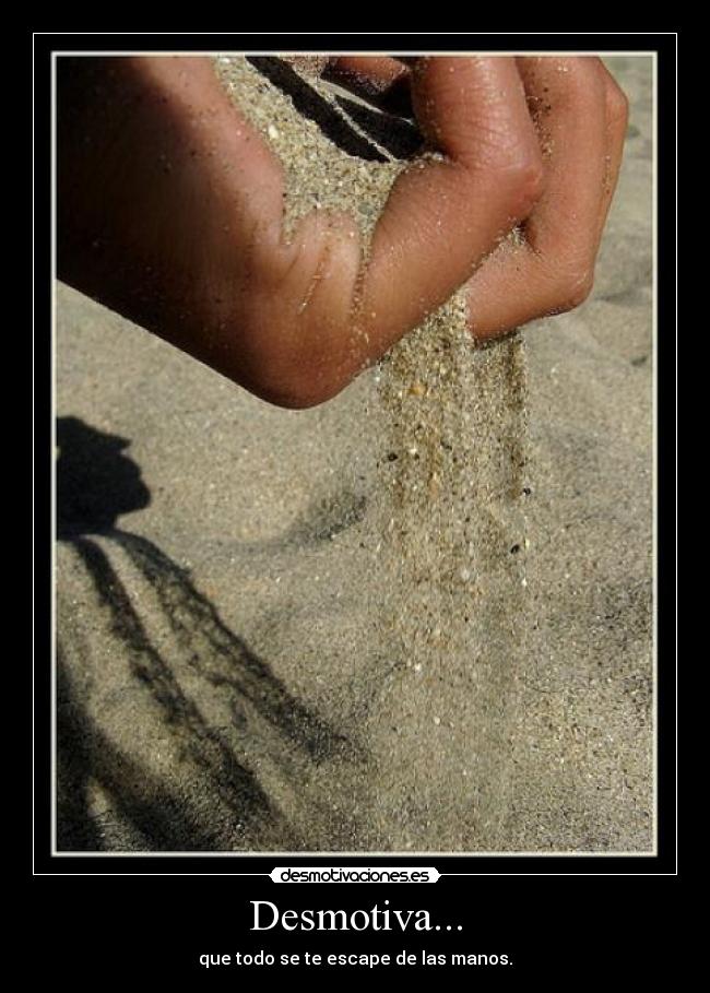 Desmotiva... - que todo se te escape de las manos.