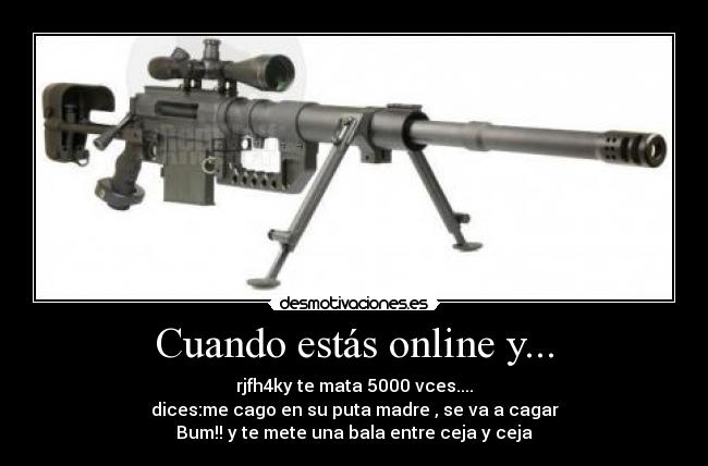 Cuando estás online y... - rjfh4ky te mata 5000 vces....
dices:me cago en su puta madre , se va a cagar
Bum!! y te mete una bala entre ceja y ceja