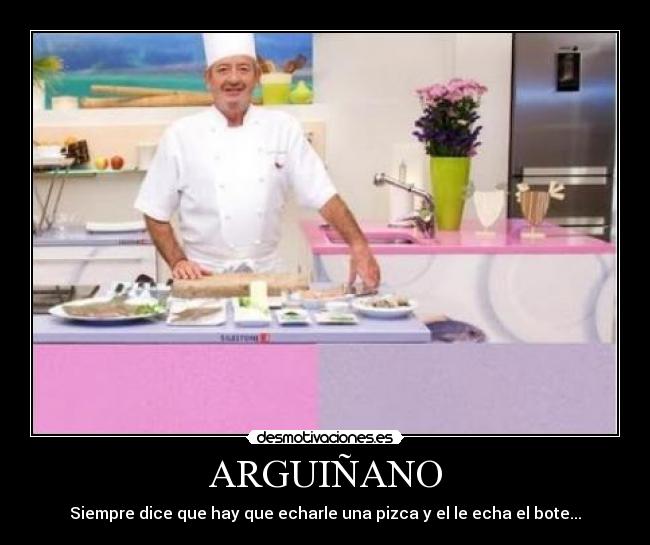 ARGUIÑANO - Siempre dice que hay que echarle una pizca y el le echa el bote...