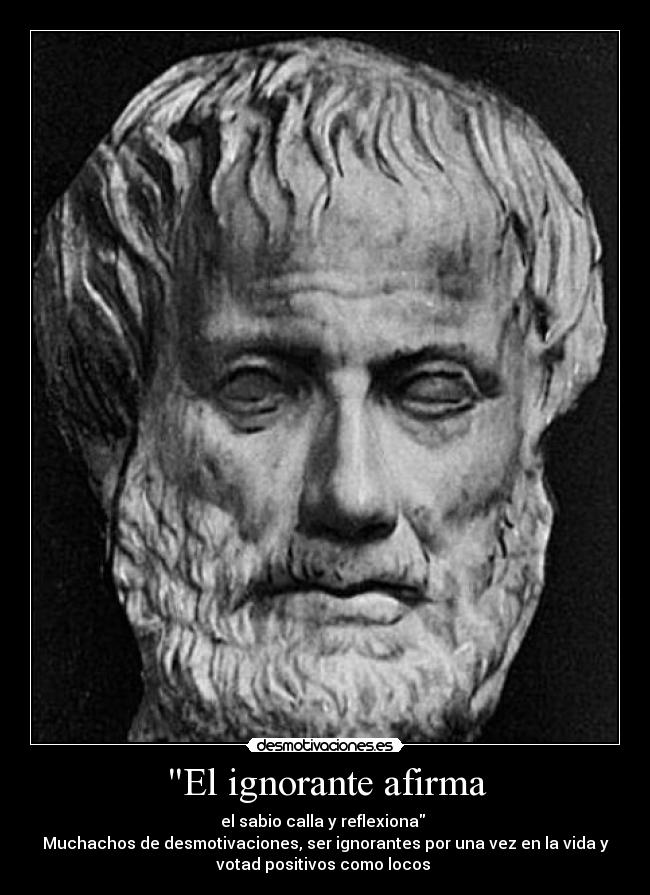 El ignorante afirma - el sabio calla y reflexiona 
Muchachos de desmotivaciones, ser ignorantes por una vez en la vida y
votad positivos como locos 
