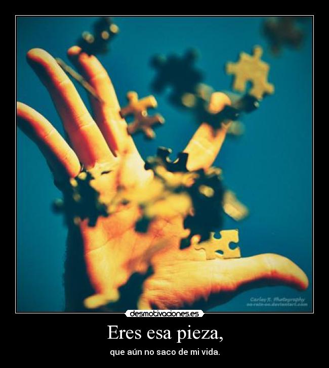 Eres esa pieza, - que aún no saco de mi vida.