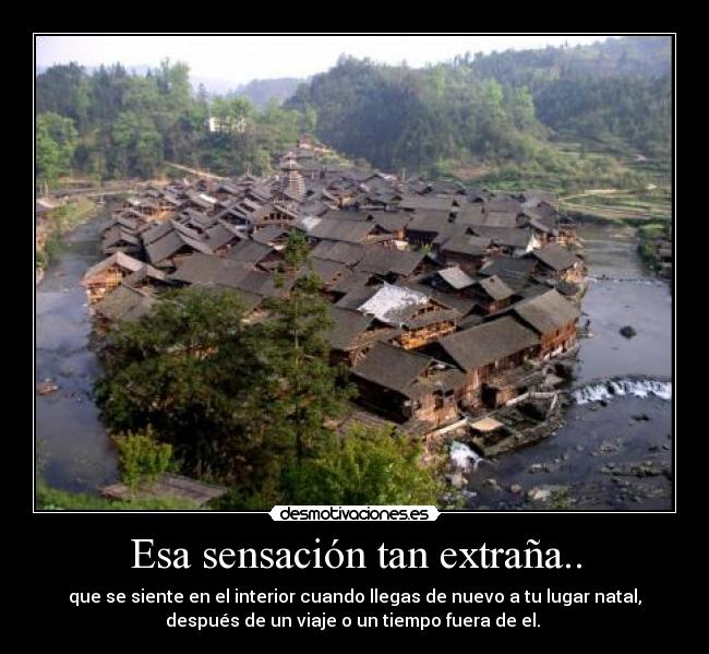 Esa sensación tan extraña.. - que se siente en el interior cuando llegas de nuevo a tu lugar natal,
después de un viaje o un tiempo fuera de el. 