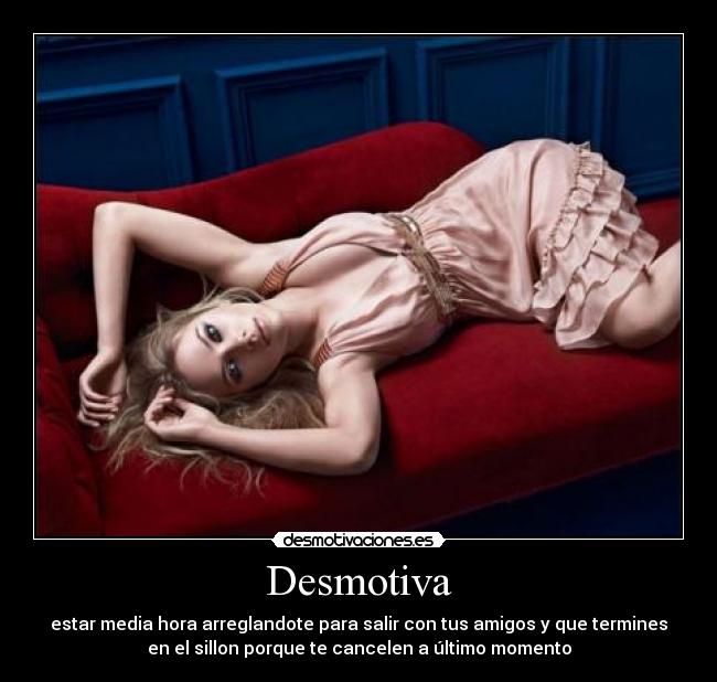 Desmotiva - estar media hora arreglandote para salir con tus amigos y que termines
en el sillon porque te cancelen a último momento