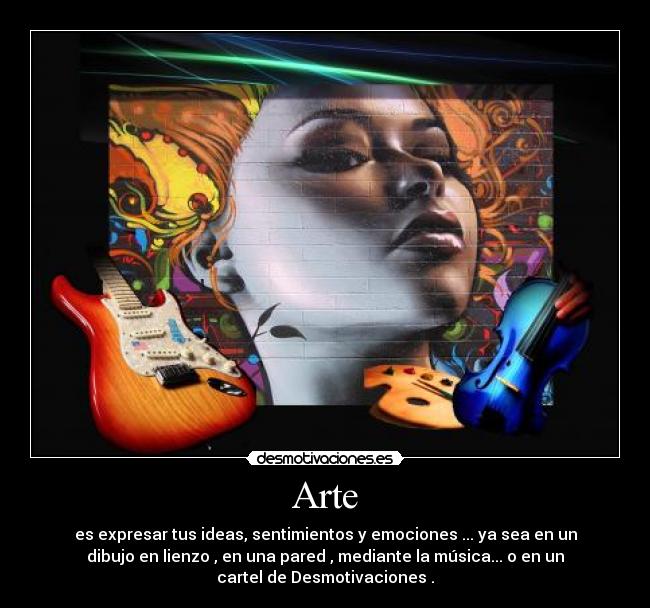 Arte - es expresar tus ideas, sentimientos y emociones ... ya sea en un
dibujo en lienzo , en una pared , mediante la música... o en un
cartel de Desmotivaciones .