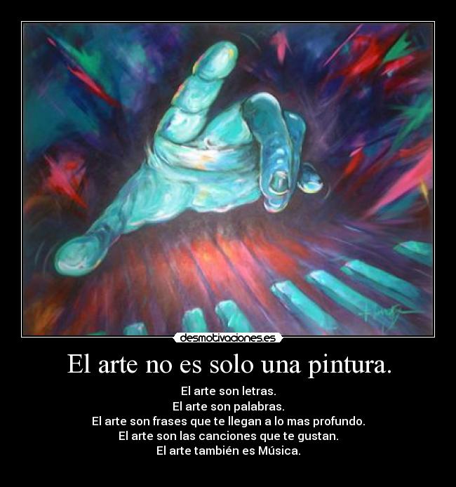 El arte no es solo una pintura. - El arte son letras.
El arte son palabras.
El arte son frases que te llegan a lo mas profundo.
El arte son las canciones que te gustan.
El arte también es Música.