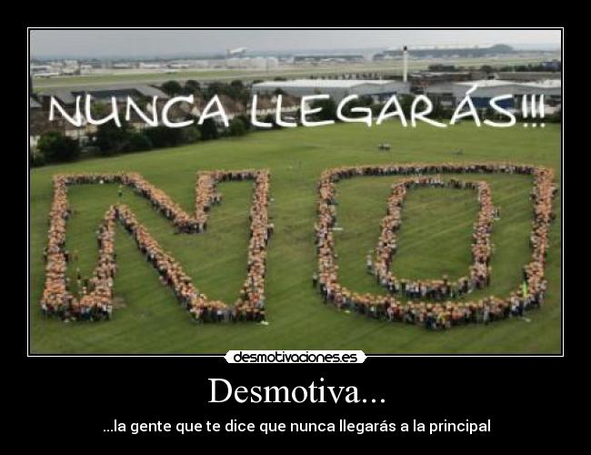 Desmotiva... - ...la gente que te dice que nunca llegarás a la principal