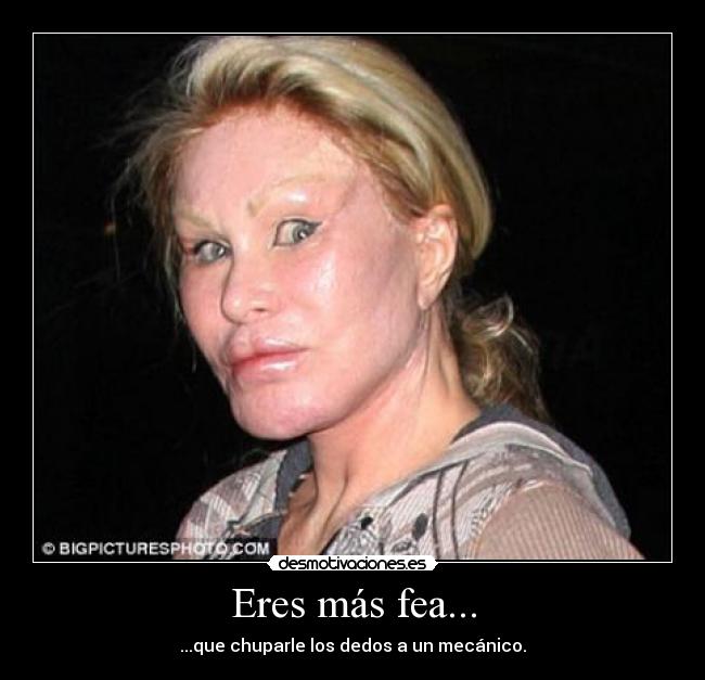 Eres más fea... - ...que chuparle los dedos a un mecánico.