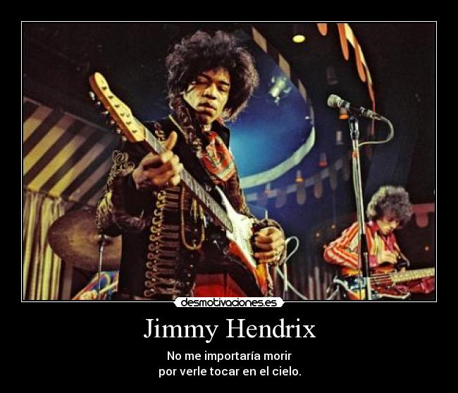 Jimmy Hendrix - No me importaría morir
por verle tocar en el cielo.