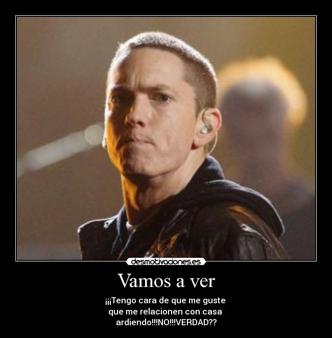 Vamos a ver - ¡¡¡Tengo cara de que me guste 
que me relacionen con casa 
ardiendo!!!NO!!!VERDAD??