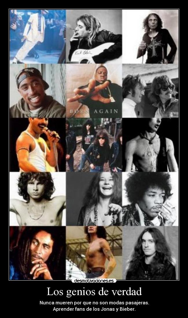 Los genios de verdad - Nunca mueren por que no son modas pasajeras.
Aprender fans de los Jonas y Bieber.
