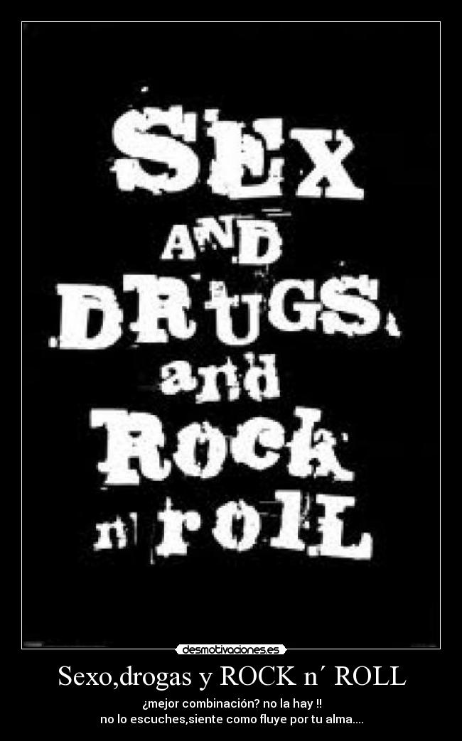 Sexo,drogas y ROCK n´ ROLL - ¿mejor combinación? no la hay !!
no lo escuches,siente como fluye por tu alma....