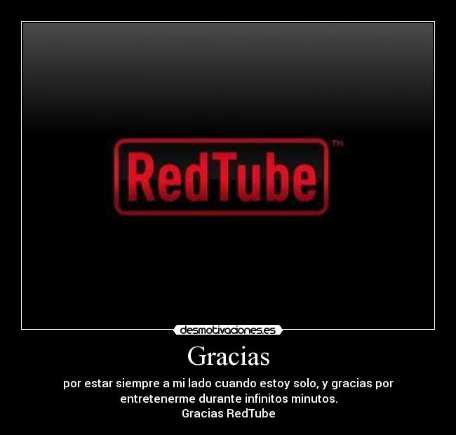 Gracias - por estar siempre a mi lado cuando estoy solo, y gracias por
entretenerme durante infinitos minutos.
Gracias RedTube