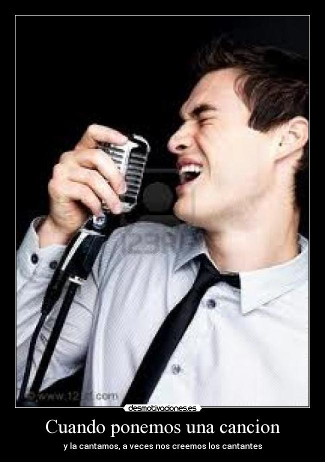 Cuando ponemos una cancion - y la cantamos, a veces nos creemos los cantantes