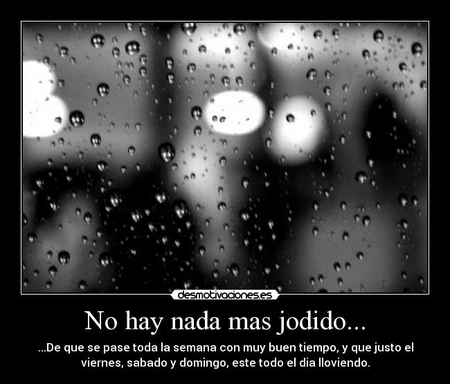 No hay nada mas jodido... - ...De que se pase toda la semana con muy buen tiempo, y que justo el
viernes, sabado y domingo, este todo el dia lloviendo.