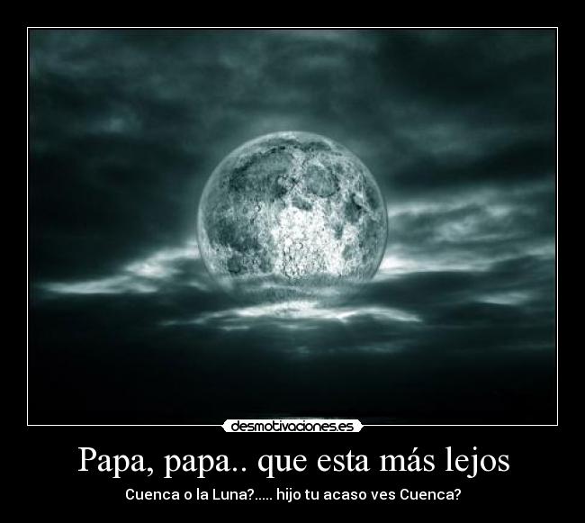 Papa, papa.. que esta más lejos - Cuenca o la Luna?..... hijo tu acaso ves Cuenca?