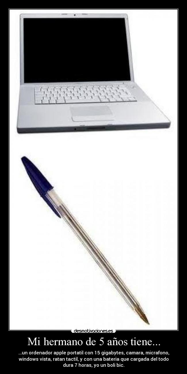 Mi hermano de 5 años tiene... - ...un ordenador apple portatil con 15 gigabytes, camara, micrafono,
windows vista, ratan tactil, y con una bateria que cargada del todo
dura 7 horas, yo un boli bic.