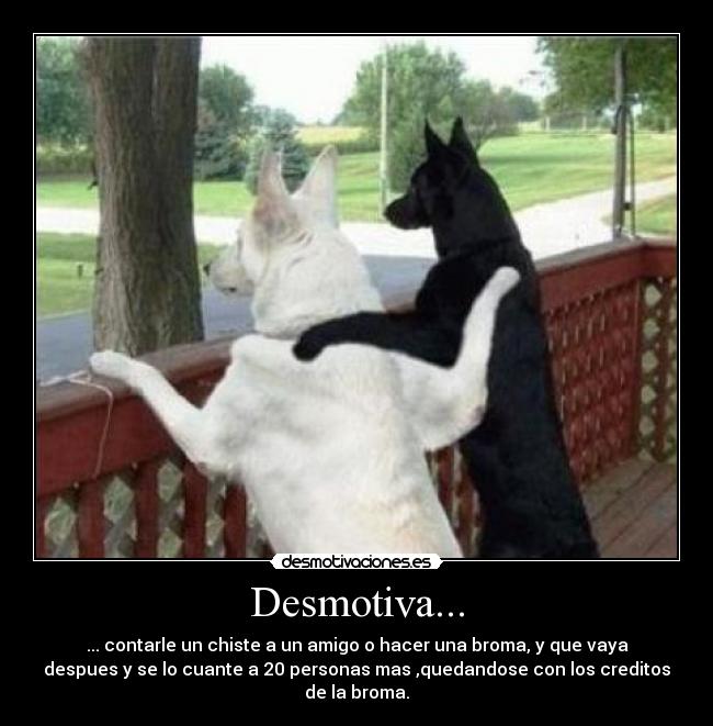 Desmotiva... - ... contarle un chiste a un amigo o hacer una broma, y que vaya
despues y se lo cuante a 20 personas mas ,quedandose con los creditos
de la broma.