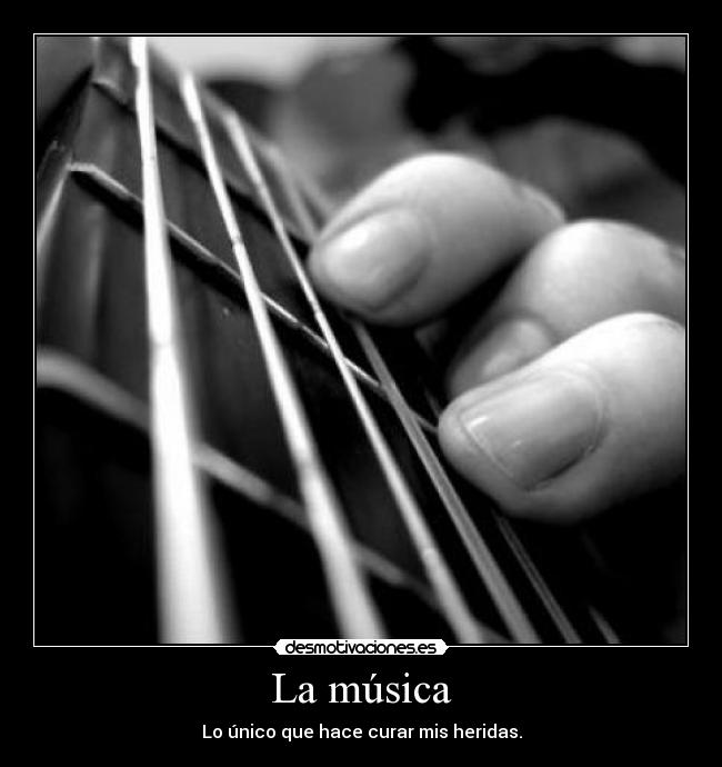 La música - Lo único que hace curar mis heridas.