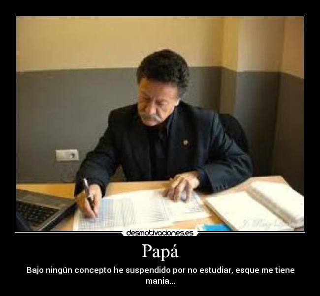 Papá - Bajo ningún concepto he suspendido por no estudiar, esque me tiene mania...