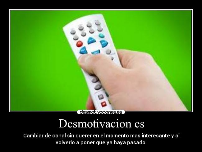 Desmotivacion es - Cambiar de canal sin querer en el momento mas interesante y al
volverlo a poner que ya haya pasado.