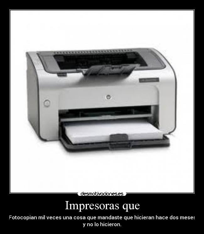 Impresoras que - Fotocopian mil veces una cosa que mandaste que hicieran hace dos meses
y no lo hicieron.