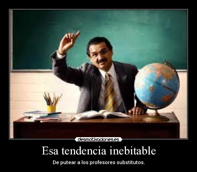 Esa tendencia inebitable - De putear a los profesores substitutos.