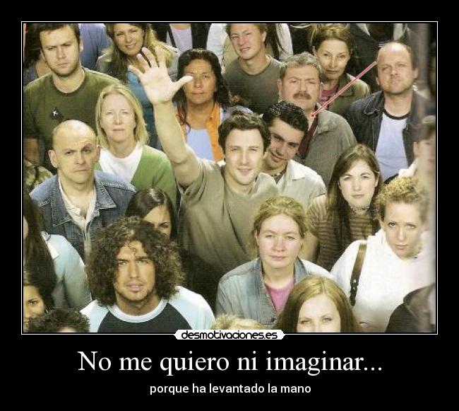 No me quiero ni imaginar... - porque ha levantado la mano