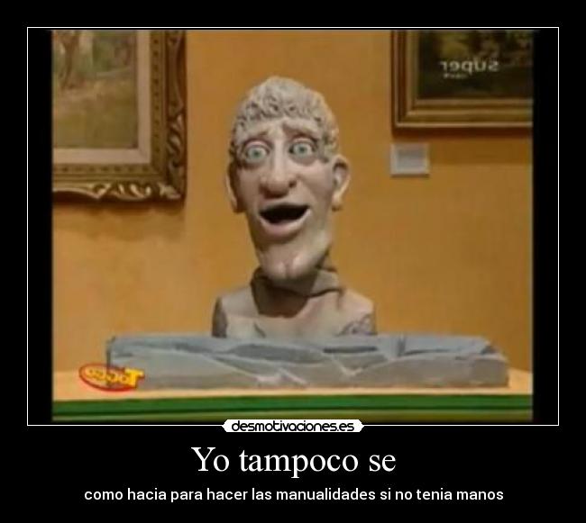 Yo tampoco se - como hacia para hacer las manualidades si no tenia manos