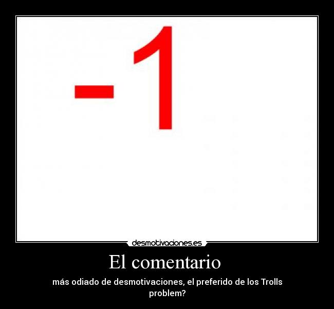 El comentario  - más odiado de desmotivaciones, el preferido de los Trolls
problem?